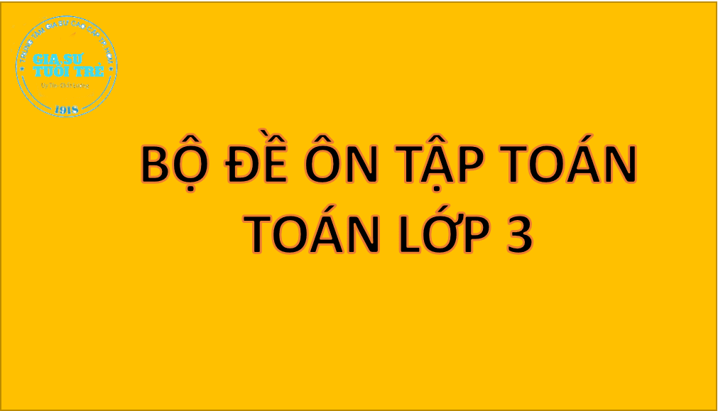 [ĐẦY ĐỦ] 3 bộ đề ôn tập toán lớp 3 có đáp án chi tiết (MỚI NHẤT 2022) - HBNGTY - TRUNG TÂM GIA SƯ TUỔI TRẺ